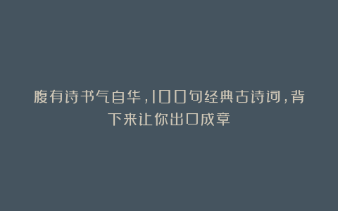 腹有诗书气自华,100句经典古诗词,背下来让你出口成章!