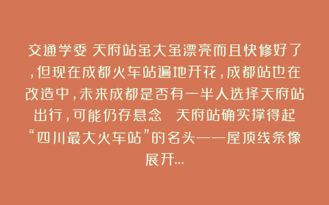 交通学委：天府站虽大虽漂亮而且快修好了，但现在成都火车站遍地开花，成都站也在改造中，未来成都是否有一半人选择天府站出行，可能仍存悬念？ 天府站确实撑得起“四川最大火车站”的名头——屋顶线条像展开…