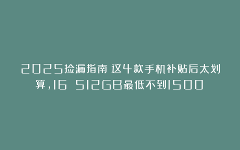 2025捡漏指南：这4款手机补贴后太划算，16 512GB最低不到1500！