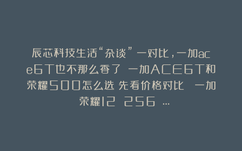 辰芯科技生活“杂谈”：一对比，一加ace6T也不那么香了！！一加ACE6T和荣耀500怎么选？先看价格对比： 一加 荣耀12 256 …
