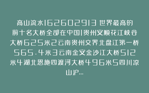 高山流水162602913：世界最高的前十名大桥全部在中国1贵州安顺花江峡谷大桥625米2云南贵州交界北盘江第一桥565.4米3云南金安金沙江大桥512米4湖北恩施四渡河大桥496米5四川凉山泸…
