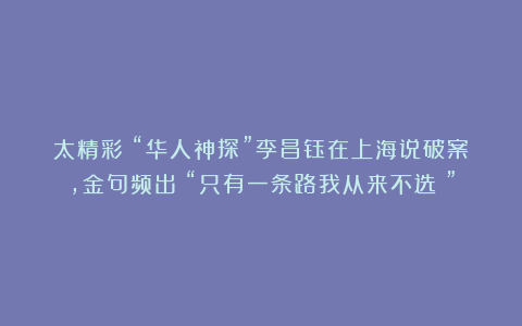 太精彩!“华人神探”李昌钰在上海说破案,金句频出!“只有一条路我从来不选!”