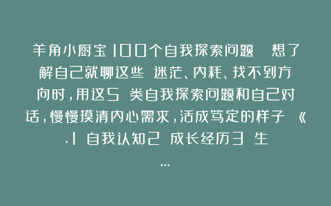 羊角小厨宝：100个自我探索问题🌈想了解自己就聊这些❗️迷茫、内耗、找不到方向时，用这5️⃣类自我探索问题和自己对话，慢慢摸清内心需求，活成笃定的样子💫.1️⃣自我认知2️⃣成长经历3️⃣生…