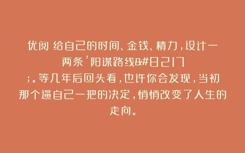 优阅：给自己的时间、金钱、精力，设计一两条’阳谋路线’。等几年后回头看，也许你会发现，当初那个逼自己一把的决定，悄悄改变了人生的走向。