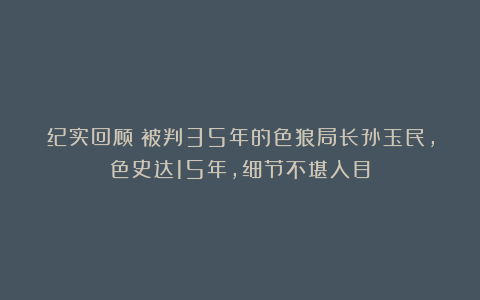 纪实回顾：被判35年的色狼局长孙玉民，色史达15年，细节不堪入目