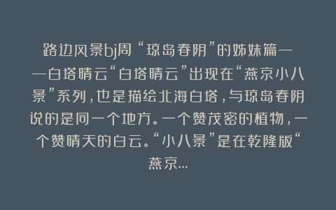 路边风景bj周：“琼岛春阴”的姊妹篇——白塔晴云“白塔晴云”出现在“燕京小八景”系列，也是描绘北海白塔，与琼岛春阴说的是同一个地方。一个赞茂密的植物，一个赞晴天的白云。“小八景”是在乾隆版“燕京…