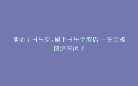 他活了35岁，留下34个成语！一生全被成语写透了