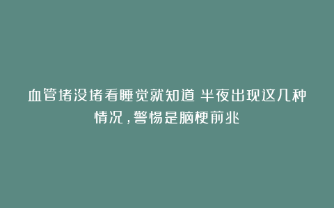 血管堵没堵看睡觉就知道！半夜出现这几种情况，警惕是脑梗前兆！