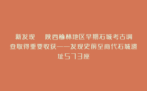 新发现 | 陕西榆林地区早期石城考古调查取得重要收获——发现史前至商代石城遗址573座