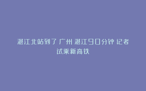 湛江北站到了！广州⇌湛江90分钟！记者试乘新高铁→