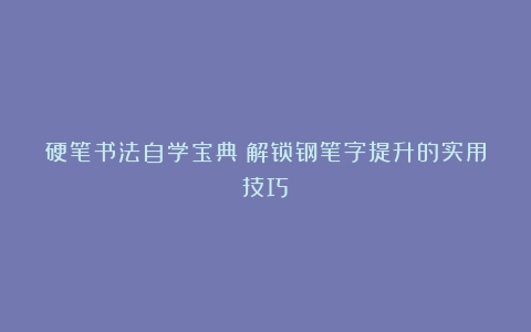 硬笔书法自学宝典：解锁钢笔字提升的实用技巧