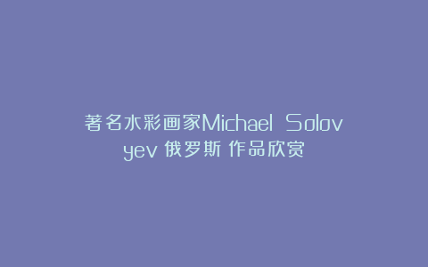 著名水彩画家Michael Solovyev（俄罗斯）作品欣赏