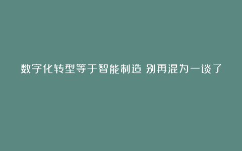 数字化转型等于智能制造？别再混为一谈了！