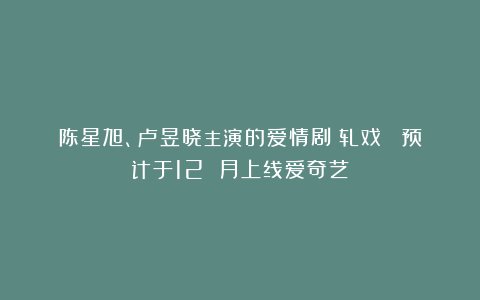 陈星旭、卢昱晓主演的爱情剧《轧戏》 预计于12 月上线爱奇艺！