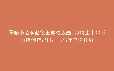 军旅书法家赵俊生挥毫泼墨，为将士丰采书画院创作2026马年书法挂历