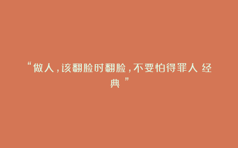 “做人，该翻脸时翻脸，不要怕得罪人（经典）”