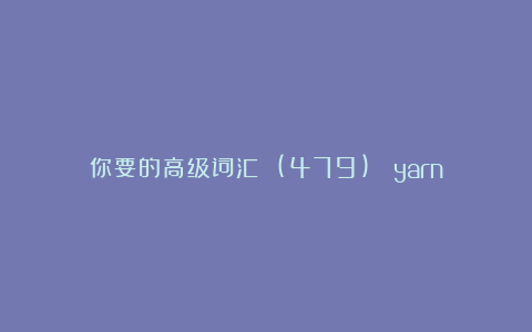你要的高级词汇 (479)： yarn