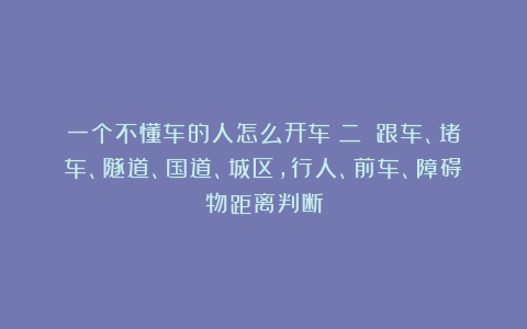 一个不懂车的人怎么开车（二）：跟车、堵车、隧道、国道、城区，行人、前车、障碍物距离判断