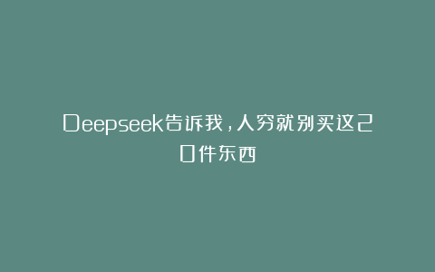 Deepseek告诉我，人穷就别买这20件东西