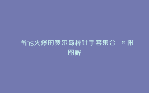 🔥ins火爆的费尔岛棒针手套集合🧤（附图解）