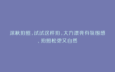 深秋拍照,试试这样拍,大方漂亮有氛围感、拍照松弛又自然