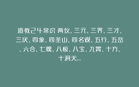 道教24常识：两仪、三元、三界、三才、三厌、四象、四圣山、四名观、五行、五岳、六合、七魄、八极、八宝、九霄、十方、十洞天…