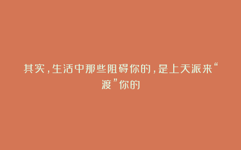 其实,生活中那些阻碍你的,是上天派来“渡”你的