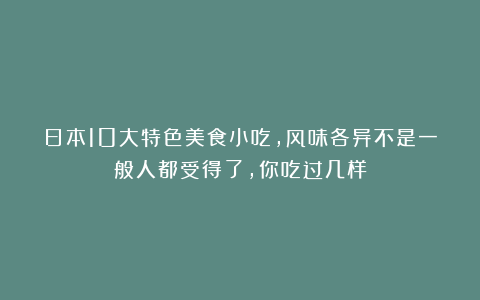 日本10大特色美食小吃，风味各异不是一般人都受得了，你吃过几样