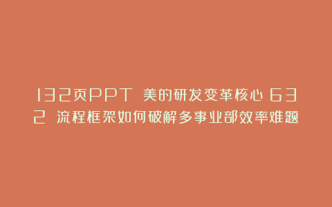 132页PPT 美的研发变革核心：632 流程框架如何破解多事业部效率难题？