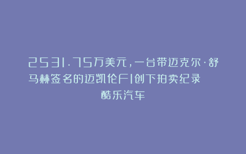 2531.75万美元,一台带迈克尔·舒马赫签名的迈凯伦F1创下拍卖纪录 | 酷乐汽车
