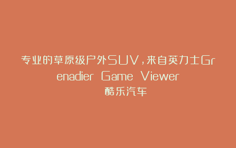 专业的草原级户外SUV,来自英力士Grenadier Game Viewer | 酷乐汽车