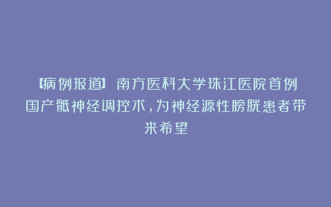 【病例报道】｜南方医科大学珠江医院首例国产骶神经调控术，为神经源性膀胱患者带来希望