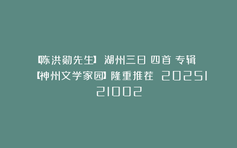 【陈洪勋先生】《湖州三日（四首）专辑 》【神州文学家园】隆重推荐 2025121002