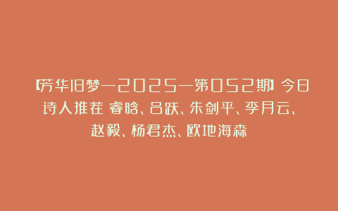 【芳华旧梦—2025—第052期】今日诗人推荐：睿晗、吕跃、朱剑平、李月云、赵毅、杨君杰、欧地海森