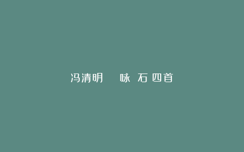 冯清明 | 咏 石（四首）