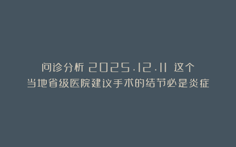 问诊分析(2025.12.11):这个当地省级医院建议手术的结节必是炎症!