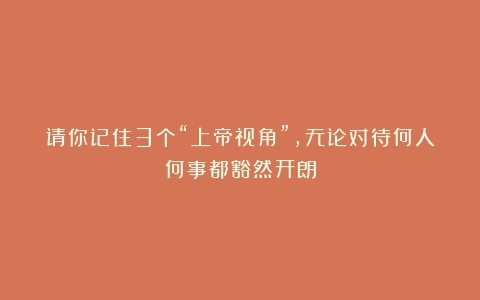 请你记住3个“上帝视角”，无论对待何人何事都豁然开朗