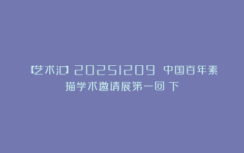 【艺术汇】20251209 中国百年素描学术邀请展第一回（下）