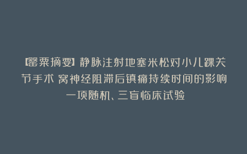 【罂粟摘要】静脉注射地塞米松对小儿踝关节手术腘窝神经阻滞后镇痛持续时间的影响：一项随机、三盲临床试验