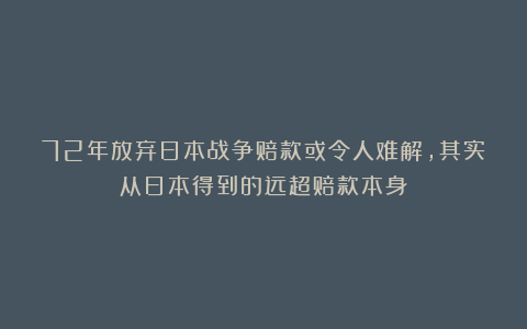 72年放弃日本战争赔款或令人难解，其实从日本得到的远超赔款本身