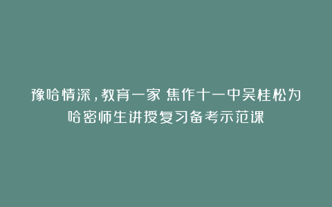豫哈情深，教育一家：焦作十一中吴桂松为哈密师生讲授复习备考示范课