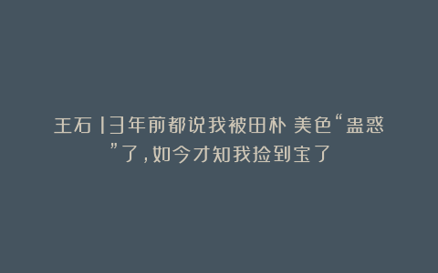 王石：13年前都说我被田朴珺美色“蛊惑”了，如今才知我捡到宝了