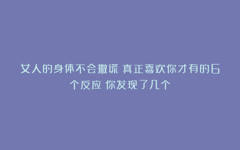 女人的身体不会撒谎！真正喜欢你才有的6个反应！你发现了几个？