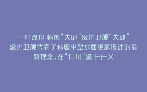 一叶孤舟：韩国“大邱”级护卫舰“大邱”级护卫舰代表了韩国中型水面舰艇设计的最新理念，在“仁川”级（FFX