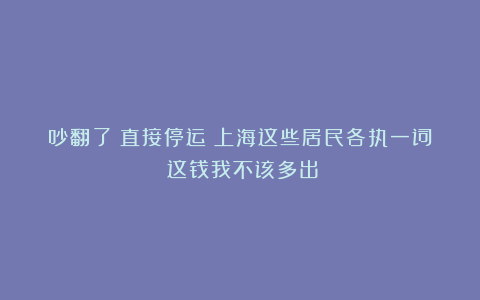 吵翻了！直接停运？上海这些居民各执一词：这钱我不该多出！