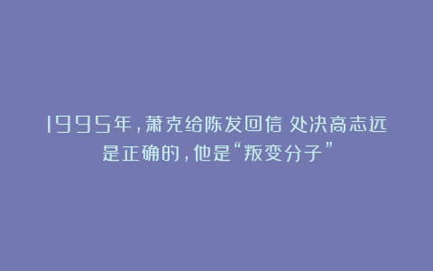 1995年，萧克给陈发回信：处决高志远是正确的，他是“叛变分子”
