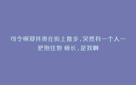 司令员郑其贵在街上散步，突然有一个人一把抱住他：师长，是我啊