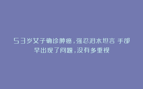 53岁女子确诊肺癌，强忍泪水坦言：手部早出现了问题，没有多重视