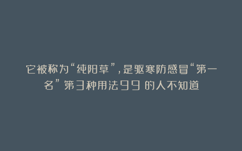 它被称为“纯阳草”，是驱寒防感冒“第一名”！第3种用法99%的人不知道
