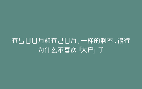 存500万和存20万,一样的利率,银行为什么不喜欢『大户』了?